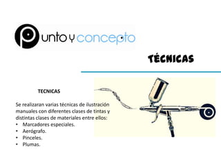 Técnicas

          TECNICAS

Se realizaran varias técnicas de ilustración
manuales con diferentes clases de tintas y
distintas clases de materiales entre ellos:
• Marcadores especiales.
• Aerógrafo.
• Pinceles.
• Plumas.
 