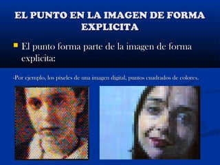 EL PUNTO EN LA IMAGEN DE FORMA
EXPLICITA
El punto forma parte de la imagen de forma
explicita:
-Por ejemplo, los píxeles de una imagen digital, puntos cuadrados de colores.
