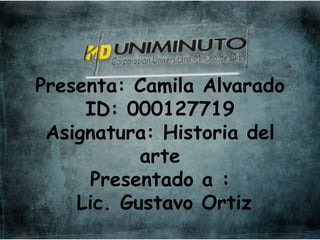 Presenta: Camila Alvarado
ID: 000127719
Asignatura: Historia del
arte
Presentado a :
Lic. Gustavo Ortiz
 