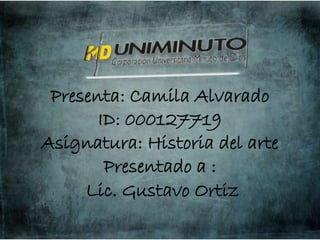 Presenta: Camila Alvarado
ID: 000127719
Asignatura: Historia del arte
Presentado a :
Lic. Gustavo Ortiz
 