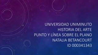 UNIVERSIDAD UNIMINUTO
HISTORIA DEL ARTE
PUNTO Y LÍNEA SOBRE EL PLANO
NATALIA BETANCOURT
ID 000341343
 