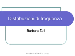 Distribuzioni di frequenza

         Barbara Zoli




        lezioni di teoria e tecniche dei test - anno accademico 2007-2007 - Università Europea di Roma
 