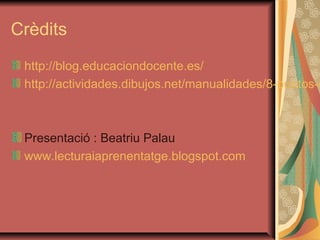 Crèdits
http://blog.educaciondocente.es/
http://actividades.dibujos.net/manualidades/8-puntos-d
Presentació : Beatriu Palau
www.lecturaiaprenentatge.blogspot.com
 