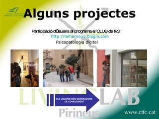 Alguns projectes Participació d’usuaris al programa el CLUB de tv3 :  http://lamemoria.blogia.com Psicopatologia digital ELS USUARIS SÓN GENERADORS DE CONEIXEMENT 