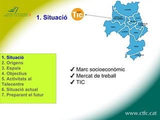 ✔  Marc socioeconòmic ✔  Mercat de treball ✔  TIC 1. Situació 1. Situació 2. Orígens 3. Espais 4. Objectius 5. Activitats al Telecentre 6. Situació actual 7. Preparant el futur 