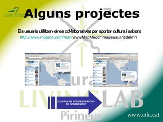 Alguns projectes Els usuaris utilitzen eines col·laboratives per aportar cultura i sabers http :// www.mapme.com / map / wwwMapMecommapsusuarisdelmn   ELS USUARIS SÓN GENERADORS DE CONEIXEMENT 