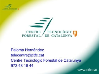 Paloma Hernández [email_address] Centre Tecnològic Forestal de Catalunya 973 48 16 44 