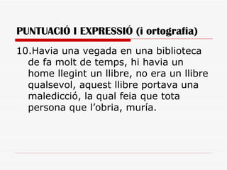 PUNTUACIÓ I EXPRESSIÓ (i ortografia) 10.Havia una vegada en una biblioteca de fa molt de temps, hi havia un home llegint un llibre, no era un llibre qualsevol, aquest llibre portava una maledicció, la qual feia que tota persona que l’obria, muría.  