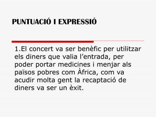 PUNTUACIÓ I EXPRESSIÓ 1.El concert va ser benèfic per utilitzar els diners que valia l’entrada, per poder portar medicines i menjar als països pobres com Àfrica, com va acudir molta gent la recaptació de diners va ser un èxit.  