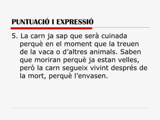 PUNTUACIÓ I EXPRESSIÓ 5. La carn ja sap que serà cuinada perquè en el moment que la treuen de la vaca o d’altres animals. Saben que moriran perquè ja estan velles, però la carn segueix vivint després de la mort, perquè l’envasen. 