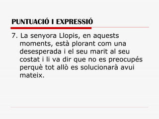 PUNTUACIÓ I EXPRESSIÓ 7. La senyora Llopis, en aquests moments, està plorant com una desesperada i el seu marit al seu costat i li va dir que no es preocupés perquè tot allò es solucionarà avui mateix.  