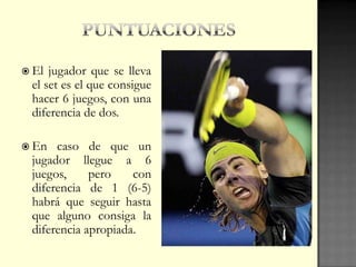  El jugador que se lleva
el set es el que consigue
hacer 6 juegos, con una
diferencia de dos.
 En caso de que un
jugador llegue a 6
juegos, pero con
diferencia de 1 (6-5)
habrá que seguir hasta
que alguno consiga la
diferencia apropiada.
 