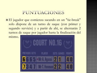  El jugador que comienza sacando en un "tie-break"
solo dispone de un turno de saque (con primer y
segundo servicio) y a partir de ahí, se alternarán 2
turnos de saque por jugador hasta la finalización del
mismo.
 