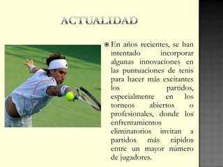  En años recientes, se han
intentado incorporar
algunas innovaciones en
las puntuaciones de tenis
para hacer más excitantes
los partidos,
especialmente en los
torneos abiertos o
profesionales, donde los
enfrentamientos
eliminatorios invitan a
partidos más rápidos
entre un mayor número
de jugadores.
 