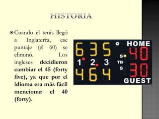  Cuando el tenis llegó
a Inglaterra, ese
puntaje (el 60) se
eliminó. Los
ingleses decidieron
cambiar el 45 (forty
five), ya que por el
idioma era más fácil
mencionar el 40
(forty).
 