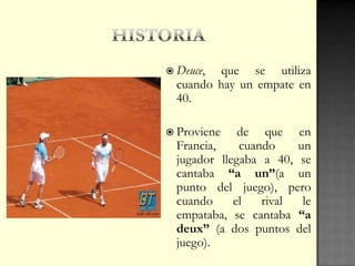  Deuce, que se utiliza
cuando hay un empate en
40.
 Proviene de que en
Francia, cuando un
jugador llegaba a 40, se
cantaba “a un”(a un
punto del juego), pero
cuando el rival le
empataba, se cantaba “a
deux” (a dos puntos del
juego).
 