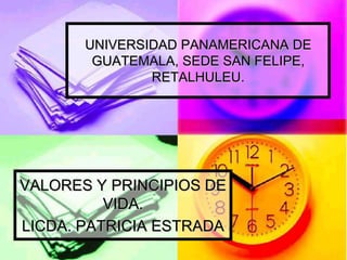 UNIVERSIDAD PANAMERICANA DE
        GUATEMALA, SEDE SAN FELIPE,
               RETALHULEU.




VALORES Y PRINCIPIOS DE
          VIDA.
LICDA. PATRICIA ESTRADA
 