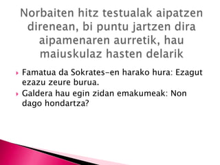  Famatua da Sokrates-en harako hura: Ezagut
ezazu zeure burua.
 Galdera hau egin zidan emakumeak: Non
dago hondartza?
 