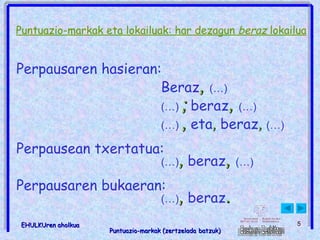 Puntuazio-markak eta lokailuak: har dezagun  beraz  lokailua Perpausaren hasieran: Beraz ,  (…) (…)   ;   beraz ,  (…) (…)   ,   eta ,   beraz ,  (…) Perpausean txertatua: (…) ,   beraz ,  (…) Perpausaren bukaeran: (…) ,   beraz . 