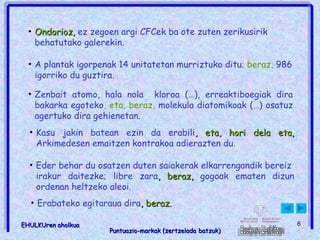 A plantak igorpenak 14 unitatetan murriztuko ditu ; beraz,  986 igorriko du guztira .  Ondorioz,  ez zegoen argi CFCek ba ote zuten zerikusirik behatutako galerekin.  Zenbait atomo, hala nola  kloroa (…), erreaktiboegiak dira bakarka egoteko , eta, beraz,  molekula diatomikoak (…) osatuz agertuko dira gehienetan . Erabateko egitaraua dira , beraz.   Kasu jakin batean ezin da erabili , eta, hori dela eta,  Arkimedesen emaitzen kontrakoa adierazten du . Eder behar du osatzen duten saiakerak elkarrengandik bereiz  irakur daitezke; libre zara , beraz,  gogoak ematen dizun ordenan heltzeko aleoi. 