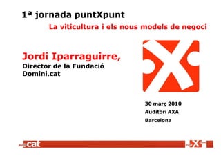 1ª jornada puntXpunt
       La viticultura i els nous models de negoci



Jordi Iparraguirre,
Director de la Fundació
Domini.cat



                                30 març 2010
                                Auditori AXA
                                Barcelona
 