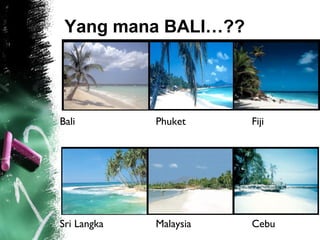 Yang mana BALI…??
Bali Phuket Fiji
Sri Langka Malaysia Cebu
 