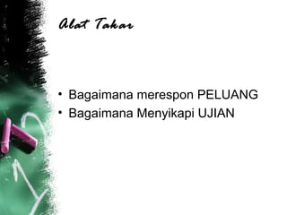 Alat Takar
• Bagaimana merespon PELUANG
• Bagaimana Menyikapi UJIAN
 