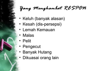 Yang Menghambat RESPON
• Keluh (banyak alasan)
• Kesah (dis-persepsi)
• Lemah Kemauan
• Malas
• Pelit
• Pengecut
• Banyak Hutang
• Dikuasai orang lain
 