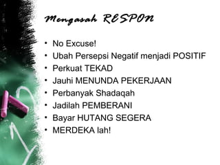 Mengasah RESPON
• No Excuse!
• Ubah Persepsi Negatif menjadi POSITIF
• Perkuat TEKAD
• Jauhi MENUNDA PEKERJAAN
• Perbanyak Shadaqah
• Jadilah PEMBERANI
• Bayar HUTANG SEGERA
• MERDEKA lah!
 