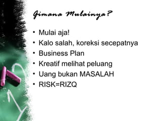 Gimana Mulainya?
• Mulai aja!
• Kalo salah, koreksi secepatnya
• Business Plan
• Kreatif melihat peluang
• Uang bukan MASALAH
• RISK=RIZQ
 