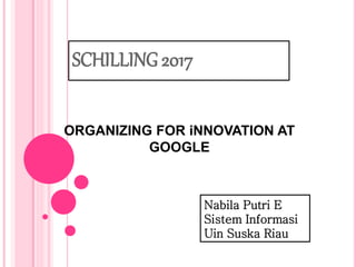 SCHILLING 2017
ORGANIZING FOR iNNOVATION AT
GOOGLE
Nabila Putri E
Sistem Informasi
Uin Suska Riau
 