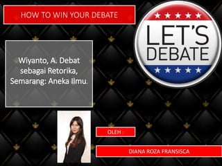 HOW TO WIN YOUR DEBATE
OLEH :
DIANA ROZA FRANSISCA
Wiyanto, A. Debat
sebagai Retorika,
Semarang: Aneka Ilmu.
ai Retorika, Semarang: Aneka Ilmu.
 