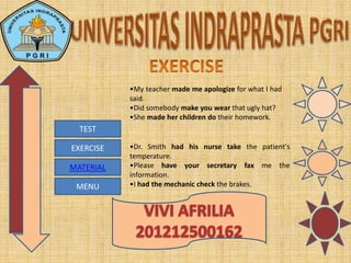 MENU
TEST
EXERCISE
MATERIAL
•My teacher made me apologize for what I had
said.
•Did somebody make you wear that ugly hat?
•She made her children do their homework.
•Dr. Smith had his nurse take the patient's
temperature.
•Please have your secretary fax me the
information.
•I had the mechanic check the brakes.
 