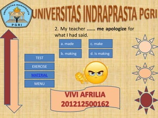 MENU
TEST
EXERCISE
MATERIAL
2. My teacher ...... me apologize for
what I had said.
d. Is making
c. make
b. making
a. made
 
