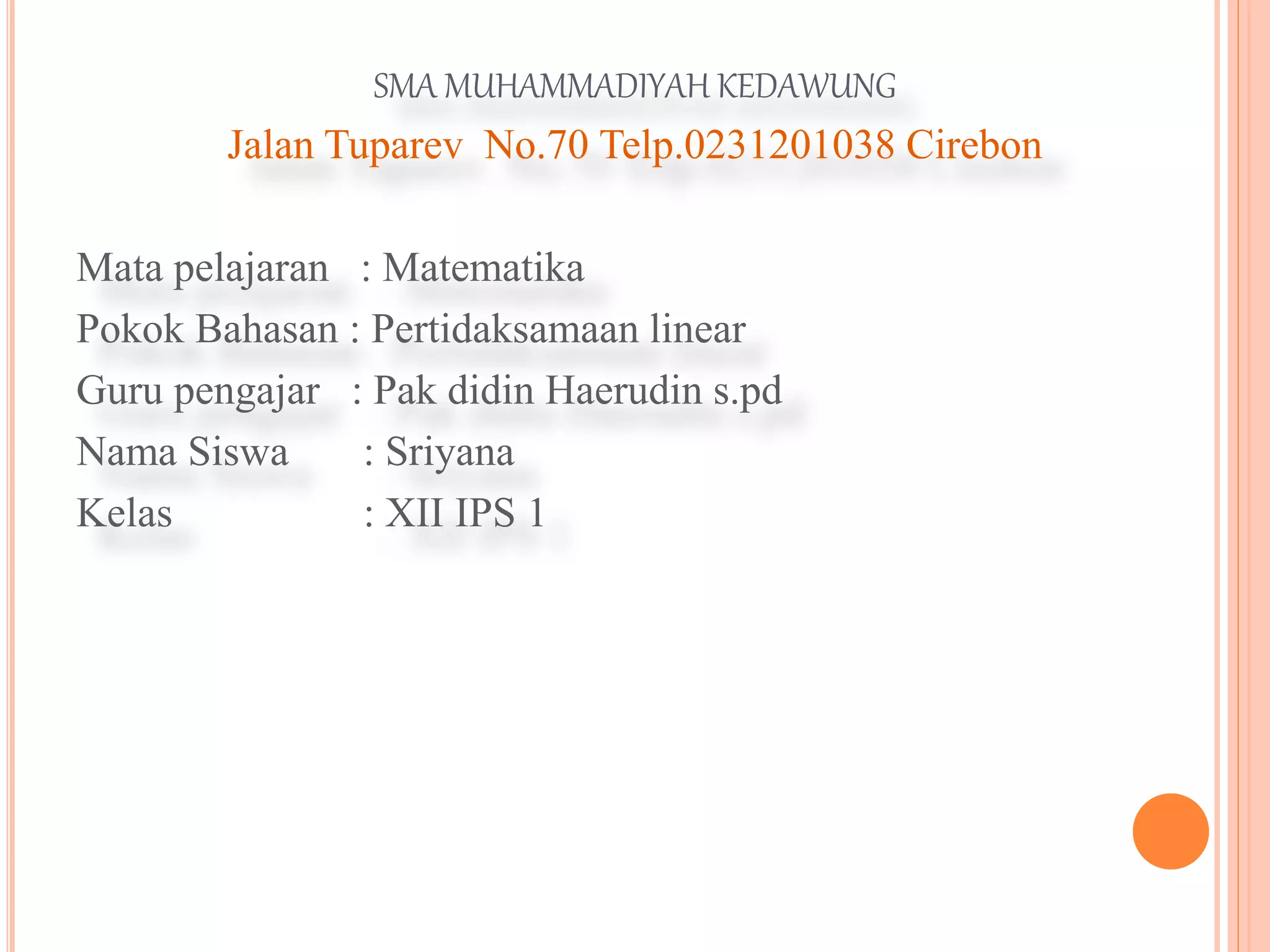 SMA MUHAMMADIYAH KEDAWUNG
Jalan Tuparev No.70 Telp.0231201038 Cirebon
Mata pelajaran : Matematika
Pokok Bahasan : Pertidaksamaan linear
Guru pengajar : Pak didin Haerudin s.pd
Nama Siswa : Sriyana
Kelas : XII IPS 1
 