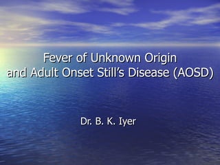 Fever of Unknown Origin and Adult Onset Still’s Disease (AOSD) Dr. B. K. Iyer 