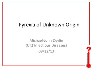 Pyrexia of Unknown Origin
Michael-John Devlin
(CT2 Infectious Diseases)
09/12/13

 