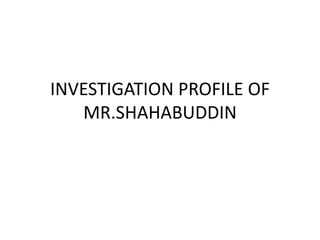 INVESTIGATION PROFILE OF
MR.SHAHABUDDIN
 