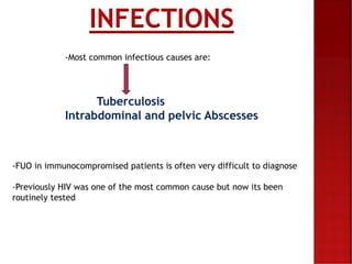 INFECTIONS
-Most common infectious causes are:
Tuberculosis
Intrabdominal and pelvic Abscesses
-FUO in immunocompromised patients is often very difficult to diagnose
-Previously HIV was one of the most common cause but now its been
routinely tested
 