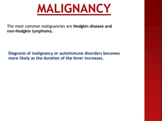 The most common malignancies are Hodgkin disease and
non-Hodgkin lymphoma.
MALIGNANCY
Diagnosis of malignancy or autoimmune disorders becomes
more likely as the duration of the fever increases.
 