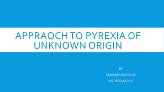 APPRAOCH TO PYREXIA OF
UNKNOWN ORIGIN
BY
M.MADHURI REDDY
PG PAEDIATRICS
 