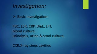 Investigation:
 Basic Investigation:
FBC, ESR, CRP, U&E, LFT,
blood culture,
urinalysis, urine & stool culture,
CXR,X-ray sinus cavities
 