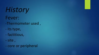 History
Fever:
-Thermometer used ,
- its type,
- factitious,
- site ,
- core or peripheral
 