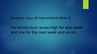 Another class of intermittent fever is
Pel-Ebstein fever weeks high for one week
and low for the next week and so on
 