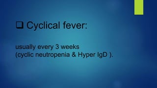  Cyclical fever:
usually every 3 weeks
(cyclic neutropenia & Hyper IgD ).
 