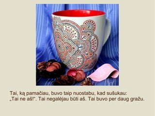 Tai, ką pamačiau, buvo taip nuostabu, kad sušukau:
„Tai ne aš!“. Tai negalėjau būti aš. Tai buvo per daug gražu.
 