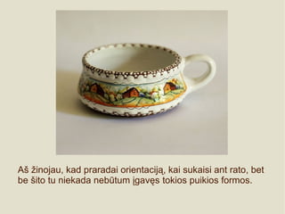 Aš žinojau, kad praradai orientaciją, kai sukaisi ant rato, bet
be šito tu niekada nebūtum įgavęs tokios puikios formos.
 