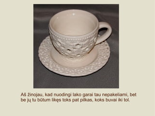 Aš žinojau, kad nuodingi lako garai tau nepakeliami, bet
be jų tu būtum likęs toks pat pilkas, koks buvai iki tol.
 