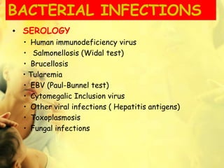 BACTERIAL INFECTIONS
• SEROLOGY
• Human immunodeficiency virus
• Salmonellosis (Widal test)
• Brucellosis
• Tularemia
• EBV (Paul-Bunnel test)
• Cytomegalic Inclusion virus
• Other viral infections ( Hepatitis antigens)
• Toxoplasmosis
• Fungal infections
 