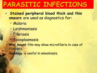 PARASITIC INFECTIONS
• Stained peripheral blood thick and thin
smears are used as diagnostics for:
• Malaria
• Leishmaniasis
• Filariasis
• Toxoplasmosis
• Wet mount film may show microfilaria in case of
filariasis.
• Serology is useful in ameobiasis.
 